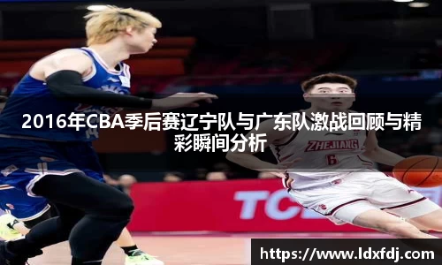 2016年CBA季后赛辽宁队与广东队激战回顾与精彩瞬间分析