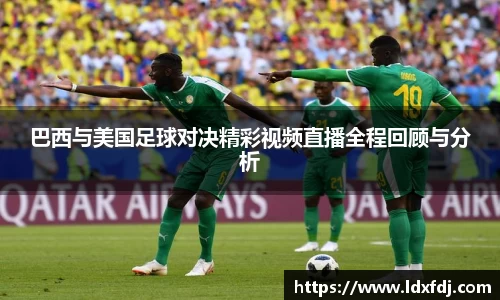 巴西与美国足球对决精彩视频直播全程回顾与分析