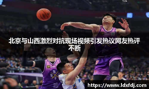 北京与山西激烈对抗现场视频引发热议网友热评不断