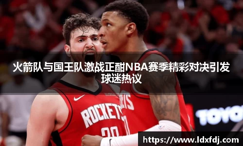 火箭队与国王队激战正酣NBA赛季精彩对决引发球迷热议
