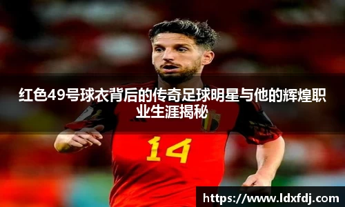 红色49号球衣背后的传奇足球明星与他的辉煌职业生涯揭秘